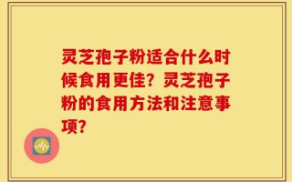 灵芝孢子粉适合什么时候食用更佳？灵芝孢子粉的食用方法和注意事项？