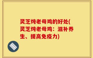 灵芝炖老母鸡的好处(灵芝炖老母鸡：滋补养生、提高免疫力)