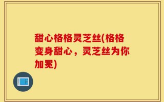 甜心格格灵芝丝(格格变身甜心，灵芝丝为你加冕)