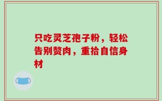 只吃灵芝孢子粉，轻松告别赘肉，重拾自信身材