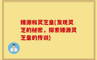 臻源和灵芝皇(发现灵芝的秘密，探索臻源灵芝皇的传说)