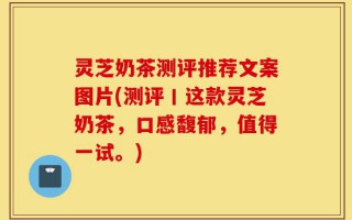灵芝奶茶测评推荐文案图片(测评丨这款灵芝奶茶，口感馥郁，值得一试。)