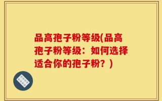 品高孢子粉等级(品高孢子粉等级：如何选择适合你的孢子粉？)