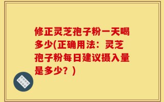 修正灵芝孢子粉一天喝多少(正确用法：灵芝孢子粉每日建议摄入量是多少？)