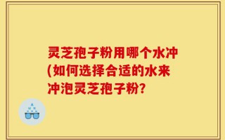 灵芝孢子粉用哪个水冲(如何选择合适的水来冲泡灵芝孢子粉？