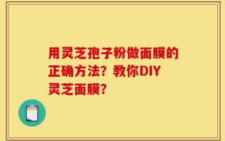 用灵芝孢子粉做面膜的正确方法？教你DIY灵芝面膜？