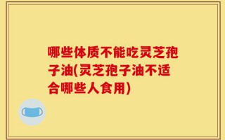 哪些体质不能吃灵芝孢子油(灵芝孢子油不适合哪些人食用)