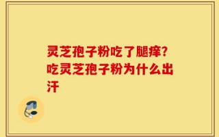 灵芝孢子粉吃了腿痒？吃灵芝孢子粉为什么出汗