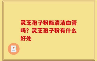 灵芝孢子粉能清洁血管吗？灵芝孢子粉有什么好处