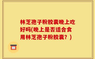 林芝孢子粉胶囊晚上吃好吗(晚上是否适合食用林芝孢子粉胶囊？)