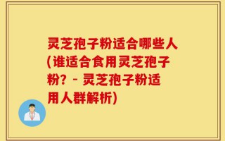 灵芝孢子粉适合哪些人(谁适合食用灵芝孢子粉？- 灵芝孢子粉适用人群解析)