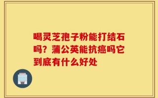 喝灵芝孢子粉能打结石吗？蒲公英能抗癌吗它到底有什么好处