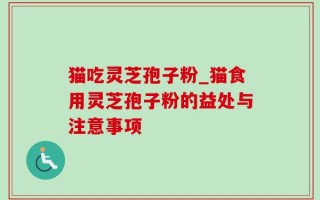 猫吃灵芝孢子粉_猫食用灵芝孢子粉的益处与注意事项