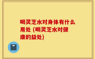 喝灵芝水对身体有什么用处 (喝灵芝水对健康的益处)