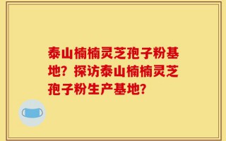 泰山楠楠灵芝孢子粉基地？探访泰山楠楠灵芝孢子粉生产基地？