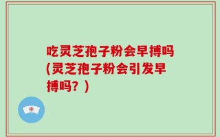 吃灵芝孢子粉会早搏吗(灵芝孢子粉会引发早搏吗？)