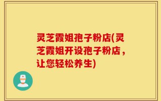 灵芝霞姐孢子粉店(灵芝霞姐开设孢子粉店，让您轻松养生)