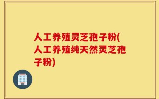 人工养殖灵芝孢子粉(人工养殖纯天然灵芝孢子粉)
