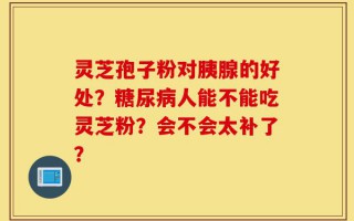 灵芝孢子粉对胰腺的好处？糖尿病人能不能吃灵芝粉？会不会太补了？