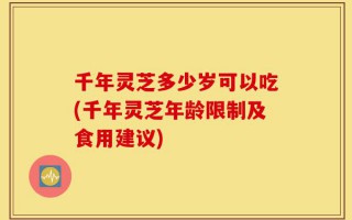千年灵芝多少岁可以吃(千年灵芝年龄限制及食用建议)
