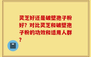 灵芝好还是破壁孢子粉好？对比灵芝和破壁孢子粉的功效和适用人群？