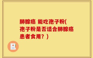 肺腺癌 能吃孢子粉(孢子粉是否适合肺腺癌患者食用？)