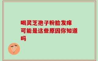 喝灵芝孢子粉脸发痒 可能是这些原因你知道吗