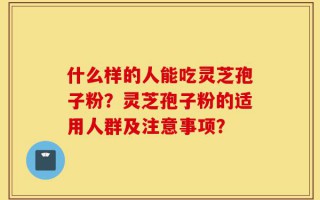 什么样的人能吃灵芝孢子粉？灵芝孢子粉的适用人群及注意事项？