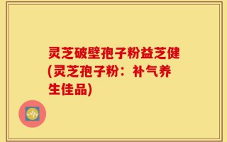 灵芝破壁孢子粉益芝健(灵芝孢子粉：补气养生佳品)