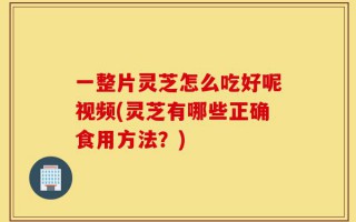 一整片灵芝怎么吃好呢视频(灵芝有哪些正确食用方法？)