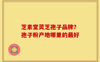 芝素堂灵芝孢子品牌？孢子粉产地哪里的最好