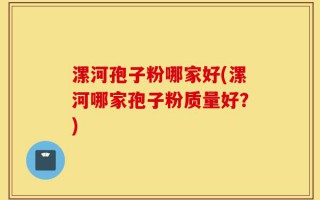 漯河孢子粉哪家好(漯河哪家孢子粉质量好？)