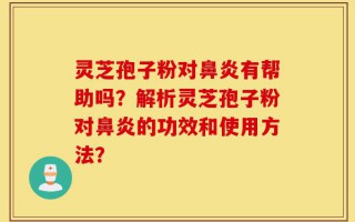 灵芝孢子粉对鼻炎有帮助吗？解析灵芝孢子粉对鼻炎的功效和使用方法？