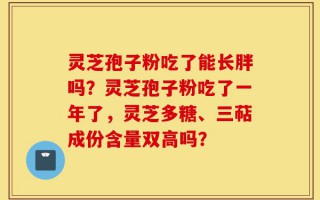 灵芝孢子粉吃了能长胖吗？灵芝孢子粉吃了一年了，灵芝多糖、三萜成份含量双高吗？