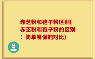 赤芝粉和孢子粉区别(赤芝粉和孢子粉的区别：简单易懂的对比)