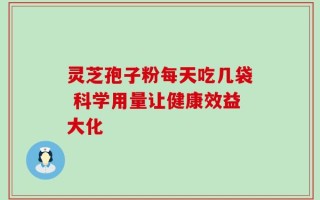 灵芝孢子粉每天吃几袋 科学用量让健康效益大化