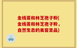 金线莲和林芝孢子粉(金线莲和林芝孢子粉，自然生态的美容圣品)