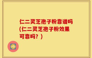 仁二灵芝孢子粉靠谱吗(仁二灵芝孢子粉效果可靠吗？)