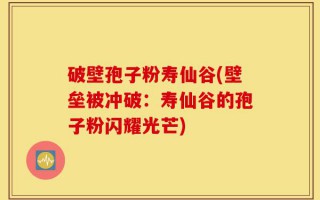 破壁孢子粉寿仙谷(壁垒被冲破：寿仙谷的孢子粉闪耀光芒)