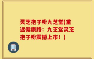 灵芝孢子粉九芝堂(重返健康路：九芝堂灵芝孢子粉震撼上市！)