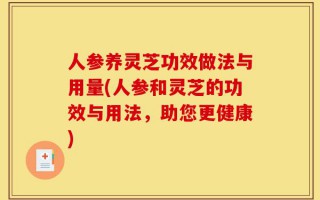 人参养灵芝功效做法与用量(人参和灵芝的功效与用法，助您更健康)