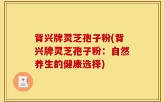 背兴牌灵芝孢子粉(背兴牌灵芝孢子粉：自然养生的健康选择)