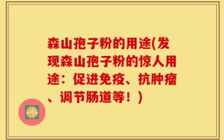 森山孢子粉的用途(发现森山孢子粉的惊人用途：促进免疫、抗肿瘤、调节肠道等！)