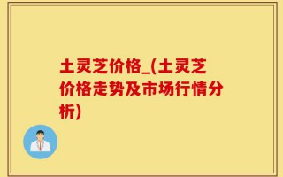 土灵芝价格_(土灵芝价格走势及市场行情分析)