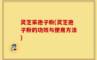 灵芝采孢子粉(灵芝孢子粉的功效与使用方法)