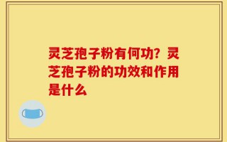 灵芝孢子粉有何功？灵芝孢子粉的功效和作用是什么