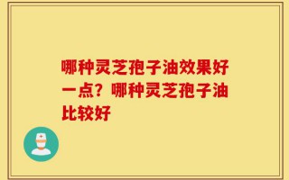 哪种灵芝孢子油效果好一点？哪种灵芝孢子油比较好