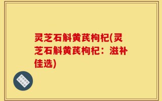 灵芝石斛黄芪枸杞(灵芝石斛黄芪枸杞：滋补佳选)