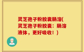灵芝孢子粉胶囊肠溶(灵芝孢子粉胶囊：肠溶液体，更好吸收！)
