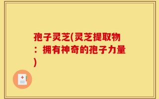 孢子灵芝(灵芝提取物：拥有神奇的孢子力量)